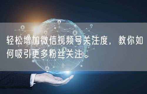 轻松增加微信视频号关注度，教你如何吸引更多粉丝关注。