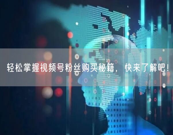 轻松掌握视频号粉丝购买秘籍，快来了解吧！