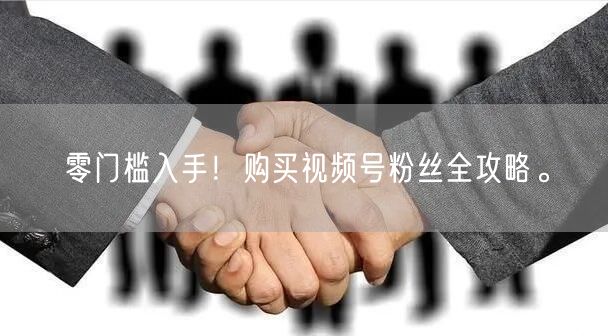 零门槛入手！购买视频号粉丝全攻略。