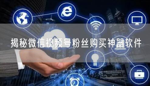 揭秘微信视频号粉丝购买神器软件