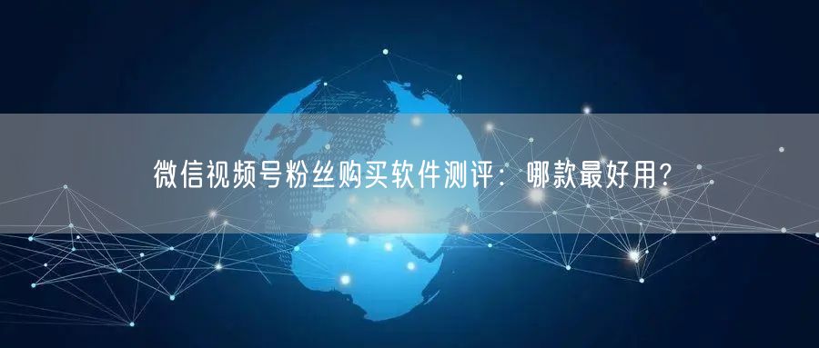 微信视频号粉丝购买软件测评：哪款最好用？