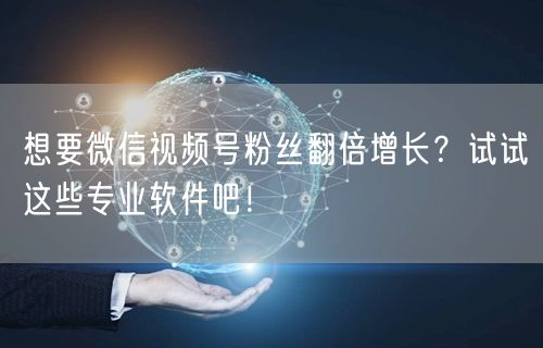想要微信视频号粉丝翻倍增长？试试这些专业软件吧！