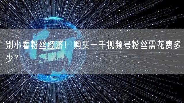 别小看粉丝经济！购买一千视频号粉丝需花费多少？