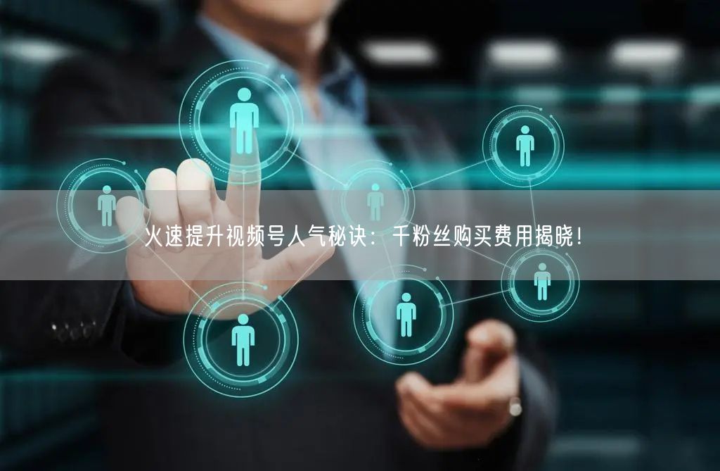 火速提升视频号人气秘诀：千粉丝购买费用揭晓！