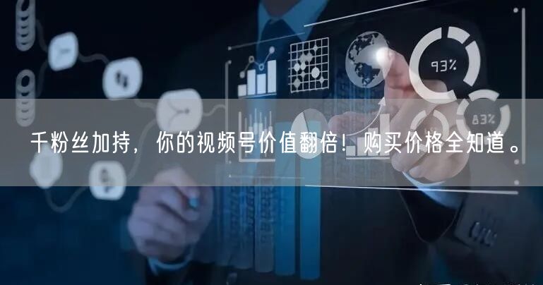 千粉丝加持，你的视频号价值翻倍！购买价格全知道。