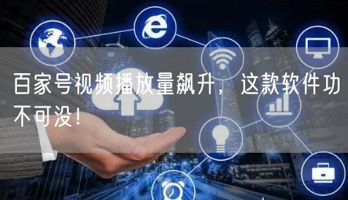 百家号视频播放量飙升，这款软件功不可没！