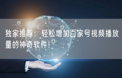 独家推荐：轻松增加百家号视频播放量的神奇软件！