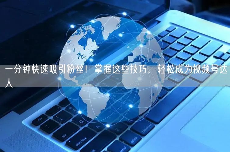 一分钟快速吸引粉丝！掌握这些技巧，轻松成为视频号达人