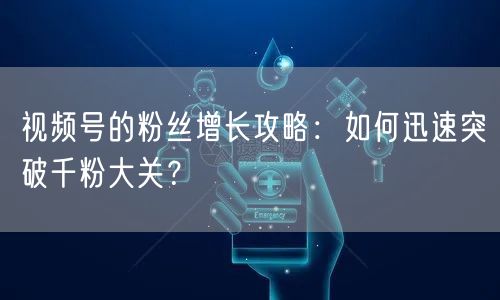 视频号的粉丝增长攻略：如何迅速突破千粉大关？