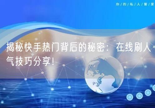 揭秘快手热门背后的秘密：在线刷人气技巧分享！
