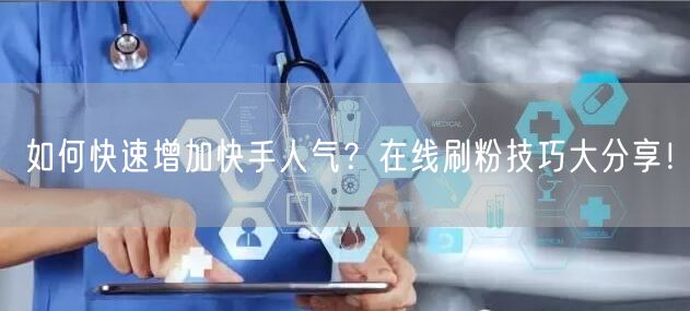 如何快速增加快手人气？在线刷粉技巧大分享！