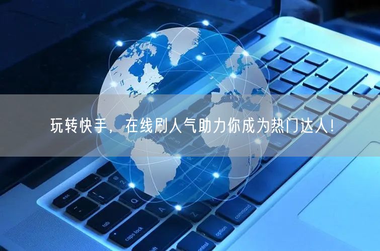 玩转快手，在线刷人气助力你成为热门达人！