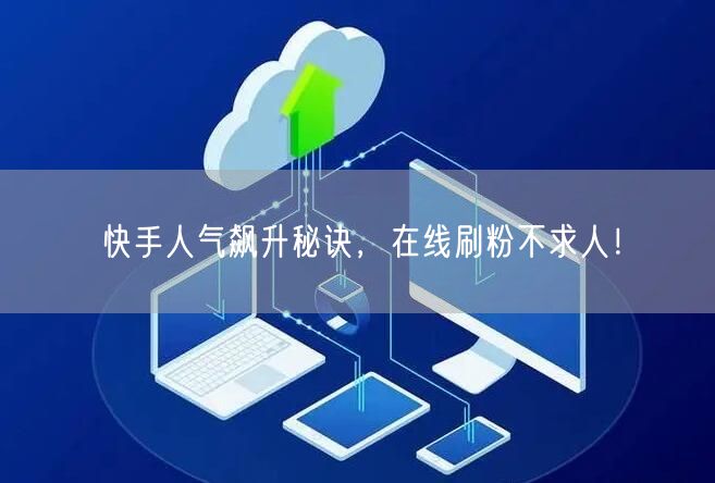 快手人气飙升秘诀，在线刷粉不求人！