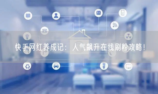 快手网红养成记：人气飙升在线刷粉攻略！