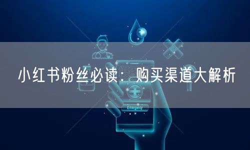 小红书粉丝必读：购买渠道大解析