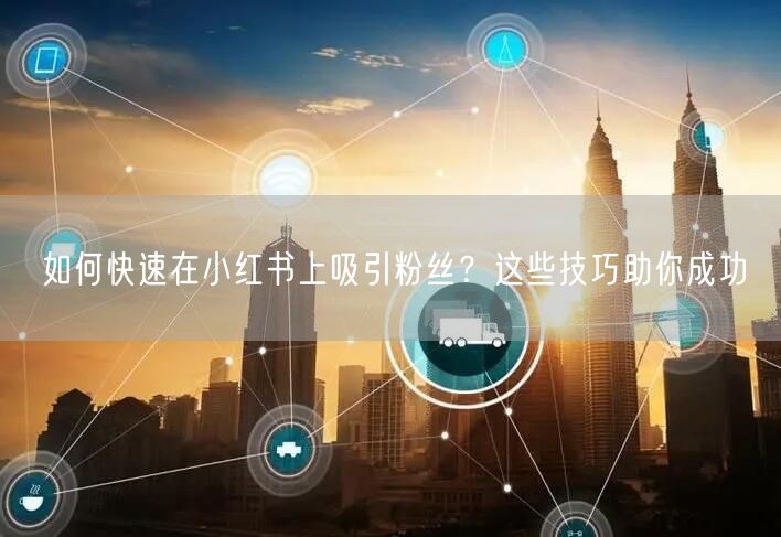 如何快速在小红书上吸引粉丝？这些技巧助你成功