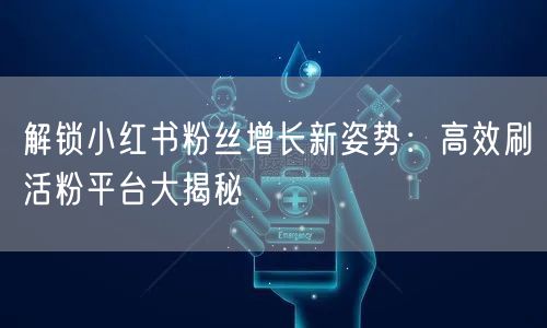 解锁小红书粉丝增长新姿势：高效刷活粉平台大揭秘