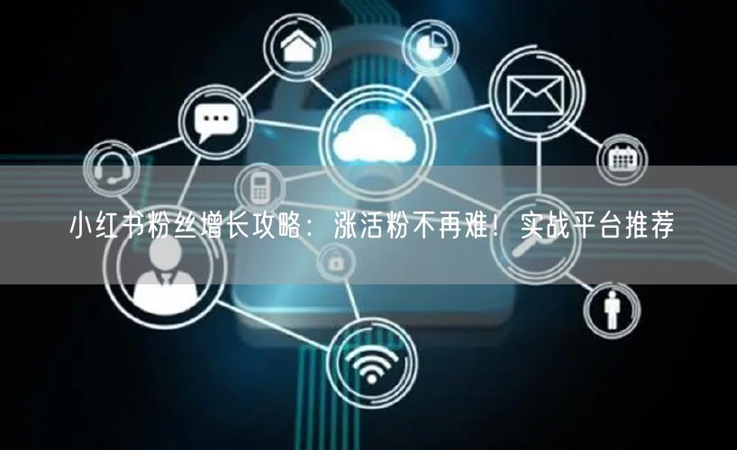 小红书粉丝增长攻略：涨活粉不再难！实战平台推荐