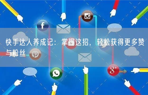 快手达人养成记：掌握这招，轻松获得更多赞与粉丝