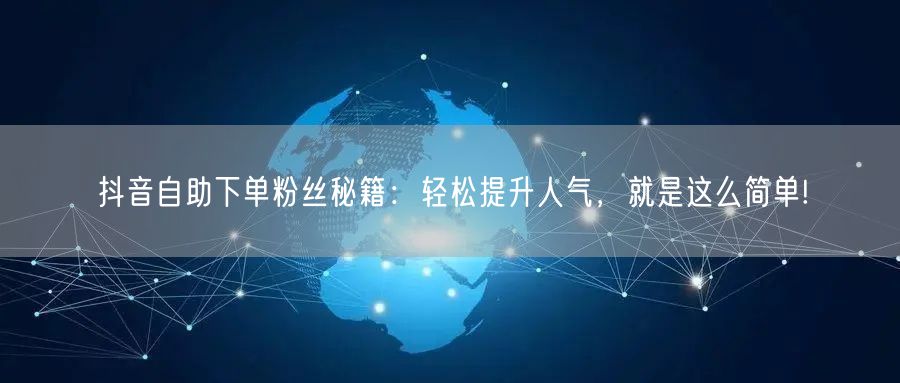 抖音自助下单粉丝秘籍：轻松提升人气，就是这么简单!