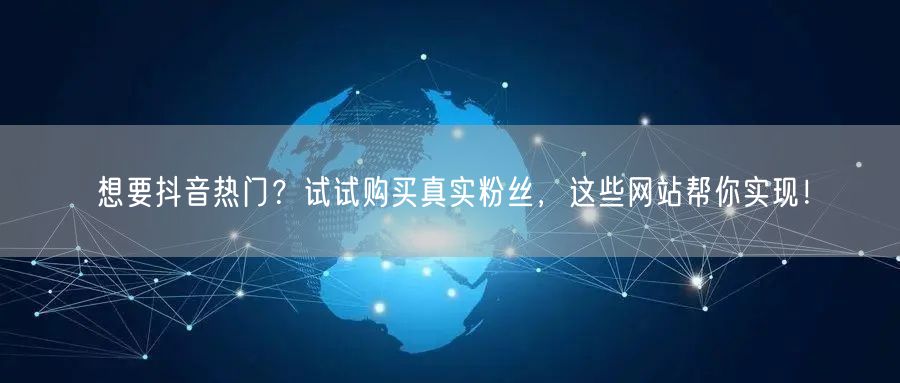 想要抖音热门？试试购买真实粉丝，这些网站帮你实现！