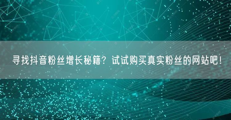 寻找抖音粉丝增长秘籍？试试购买真实粉丝的网站吧！