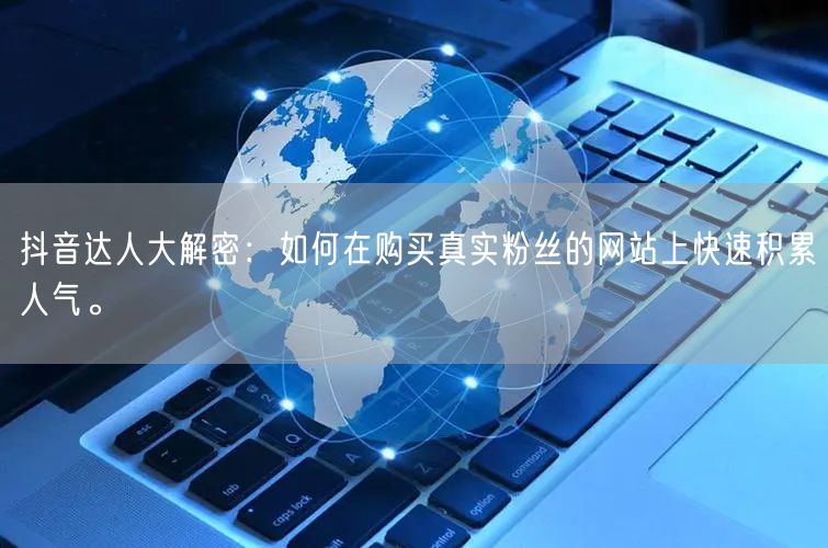 抖音达人大解密：如何在购买真实粉丝的网站上快速积累人气。