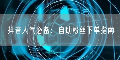 抖音人气必备：自助粉丝下单指南
