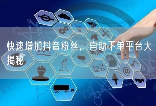 快速增加抖音粉丝，自助下单平台大揭秘