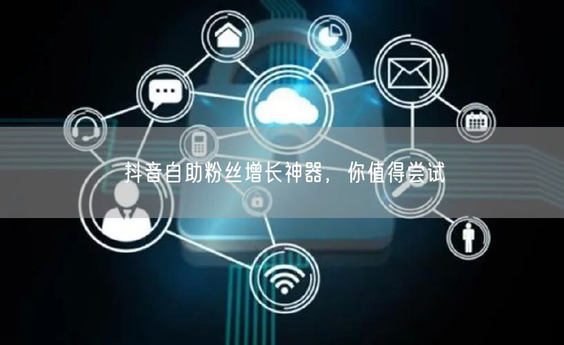 抖音自助粉丝增长神器，你值得尝试
