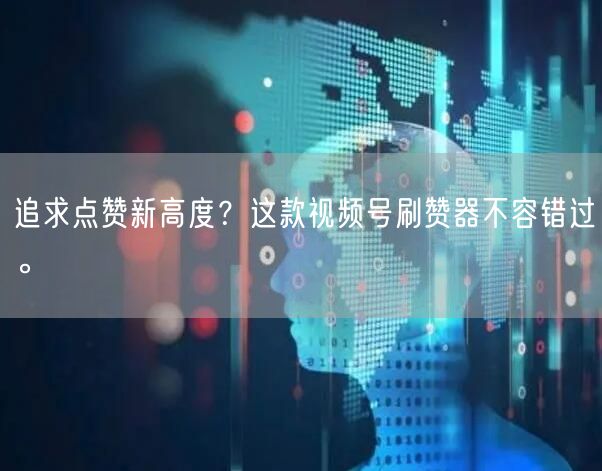 追求点赞新高度？这款视频号刷赞器不容错过。