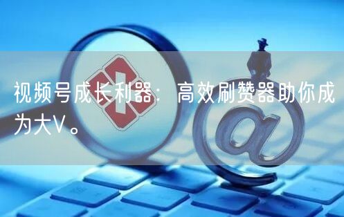 视频号成长利器：高效刷赞器助你成为大V。