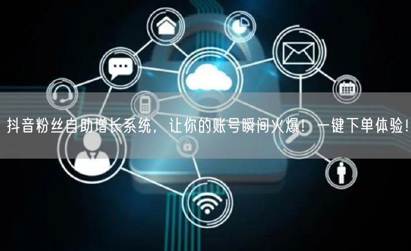 抖音粉丝自助增长系统，让你的账号瞬间火爆！一键下单体验！