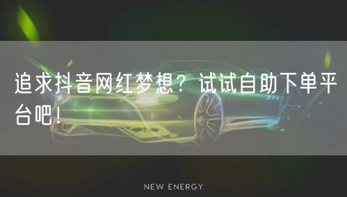 追求抖音网红梦想？试试自助下单平台吧！