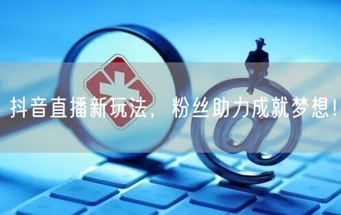 抖音直播新玩法，粉丝助力成就梦想！