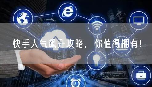 快手人气飙升攻略，你值得拥有！