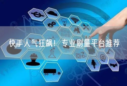 快手人气狂飙！专业刷量平台推荐
