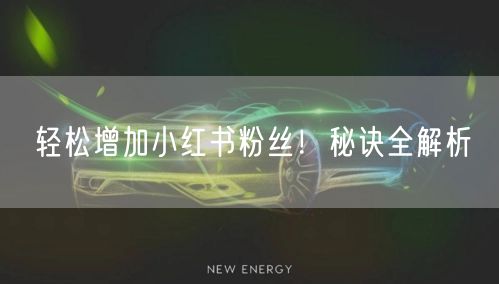 轻松增加小红书粉丝！秘诀全解析