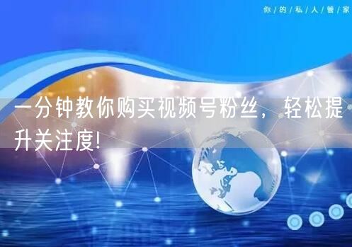 一分钟教你购买视频号粉丝，轻松提升关注度!