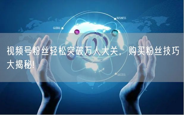 视频号粉丝轻松突破万人大关，购买粉丝技巧大揭秘!