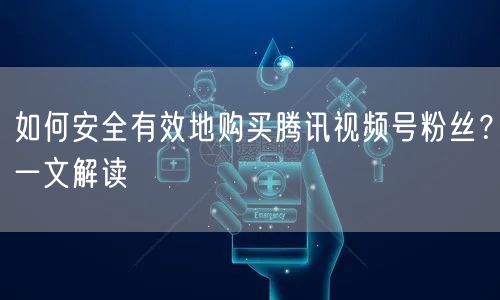 如何安全有效地购买腾讯视频号粉丝？一文解读