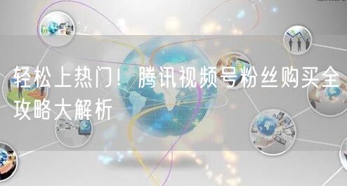 轻松上热门！腾讯视频号粉丝购买全攻略大解析
