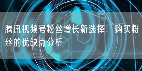 腾讯视频号粉丝增长新选择：购买粉丝的优缺点分析