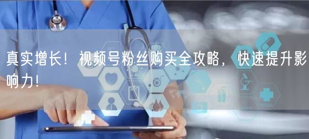 真实增长！视频号粉丝购买全攻略，快速提升影响力！