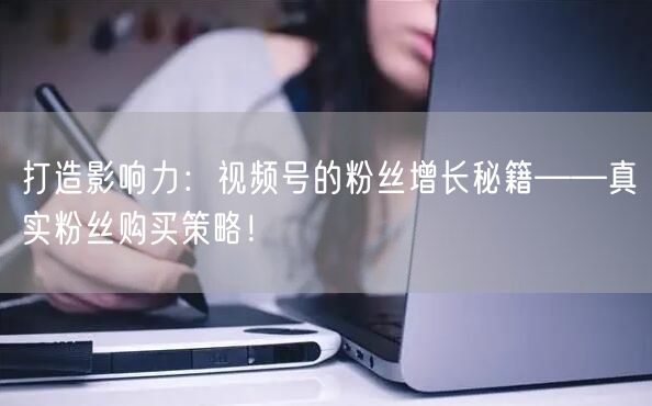 打造影响力：视频号的粉丝增长秘籍——真实粉丝购买策略！