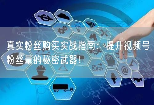 真实粉丝购买实战指南：提升视频号粉丝量的秘密武器！