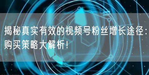 揭秘真实有效的视频号粉丝增长途径：购买策略大解析！