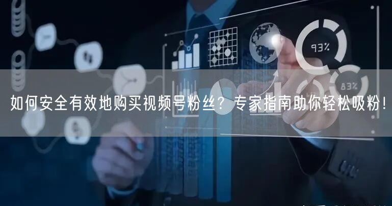 如何安全有效地购买视频号粉丝？专家指南助你轻松吸粉！