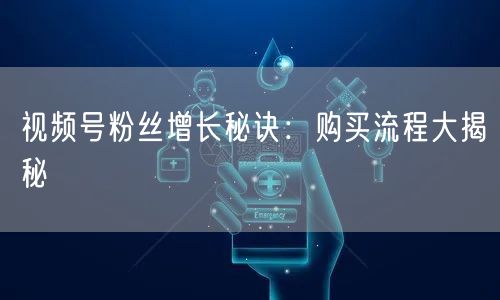 视频号粉丝增长秘诀：购买流程大揭秘