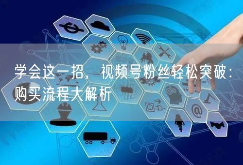 学会这一招，视频号粉丝轻松突破：购买流程大解析